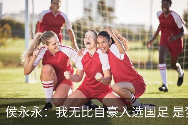 侯永永：我无比自豪入选国足 是梦寐以求的事情