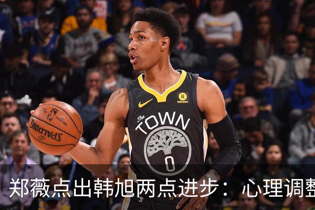 郑薇点出韩旭两点进步：心理调整能力和领导力